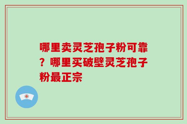 哪里卖灵芝孢子粉可靠?哪里买破壁灵芝孢子粉最正宗-第1张图片-破壁灵芝孢子粉研究指南 哪里卖灵芝孢子粉可靠?哪里买破壁灵芝孢子粉最正宗-第1张图片-破壁灵芝孢子粉研究指南