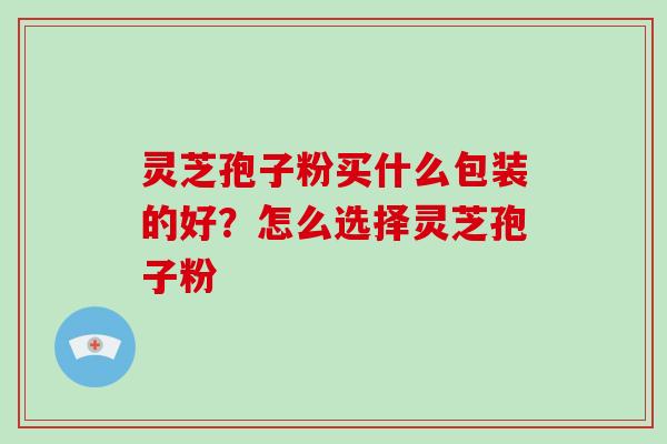 灵芝孢子粉买什么包装的好?怎么选择灵芝孢子粉-第1张图片-破壁灵芝孢子粉研究指南 灵芝孢子粉买什么包装的好?怎么选择灵芝孢子粉-第1张图片-破壁灵芝孢子粉研究指南