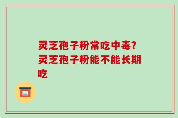灵芝孢子粉常吃中毒?灵芝孢子粉能不能长期吃-第1张图片-破壁灵芝孢子粉研究指南 灵芝孢子粉常吃中毒?灵芝孢子粉能不能长期吃-第1张图片-破壁灵芝孢子粉研究指南