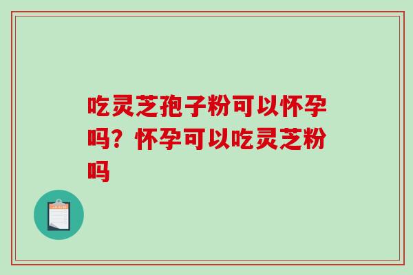 吃灵芝孢子粉可以怀孕吗?怀孕可以吃灵芝粉吗-第1张图片-破壁灵芝孢子粉研究指南 吃灵芝孢子粉可以怀孕吗?怀孕可以吃灵芝粉吗-第1张图片-破壁灵芝孢子粉研究指南