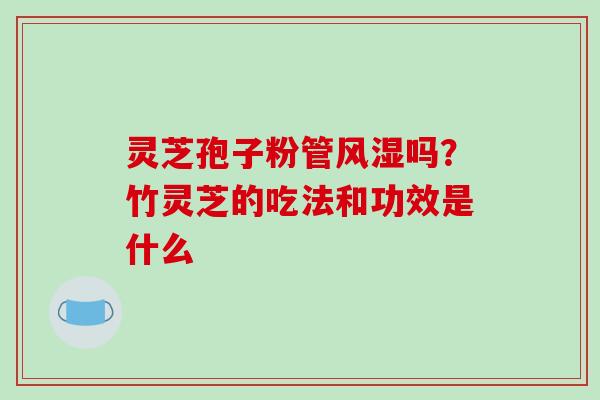 灵芝孢子粉管风湿吗?竹灵芝的吃法和功效是什么-第1张图片-破壁灵芝孢子粉研究指南 灵芝孢子粉管风湿吗?竹灵芝的吃法和功效是什么-第1张图片-破壁灵芝孢子粉研究指南