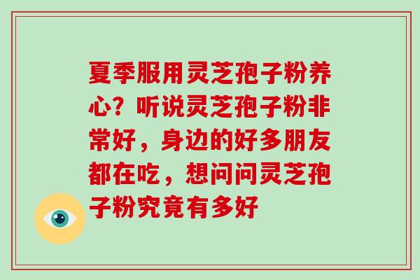夏季服用灵芝孢子粉养心?听说灵芝孢子粉非常好,身边的好多朋友都在吃,想问问灵芝孢子粉究竟有多好-第1张图片-破壁灵芝孢子粉研究指南 夏季服用灵芝孢子粉养心?听说灵芝孢子粉非常好,身边的好多朋友都在吃,想问问灵芝孢子粉究竟有多好-第1张图片-破壁灵芝孢子粉研究指南