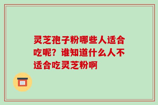 灵芝孢子粉哪些人适合吃呢?谁知道什么人不适合吃灵芝粉啊-第1张图片-破壁灵芝孢子粉研究指南 灵芝孢子粉哪些人适合吃呢?谁知道什么人不适合吃灵芝粉啊-第1张图片-破壁灵芝孢子粉研究指南