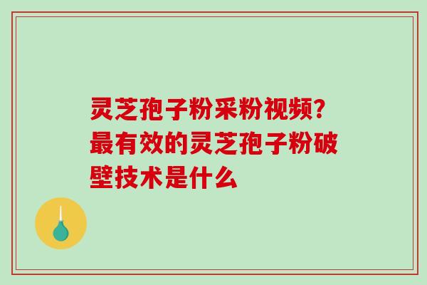 灵芝孢子粉采粉视频?最有效的灵芝孢子粉破壁技术是什么-第1张图片-破壁灵芝孢子粉研究指南 灵芝孢子粉采粉视频?最有效的灵芝孢子粉破壁技术是什么-第1张图片-破壁灵芝孢子粉研究指南