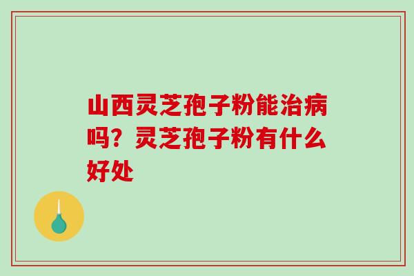 山西灵芝孢子粉能治病吗?灵芝孢子粉有什么好处-第1张图片-破壁灵芝孢子粉研究指南 山西灵芝孢子粉能治病吗?灵芝孢子粉有什么好处-第1张图片-破壁灵芝孢子粉研究指南