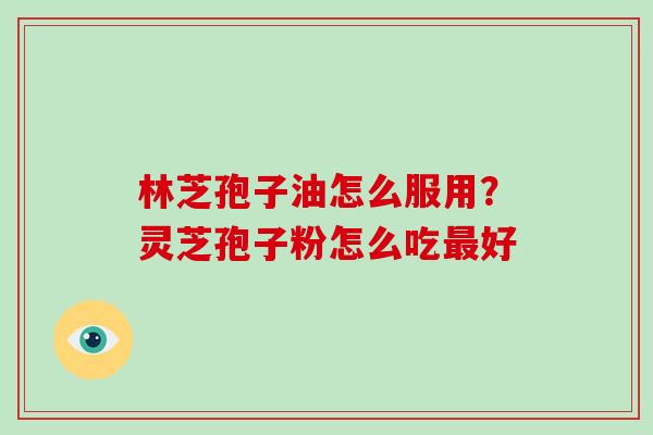 林芝孢子油怎么服用？灵芝孢子粉怎么吃最好-第1张图片-破壁灵芝孢子粉研究指南