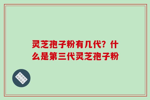 灵芝孢子粉有几代?什么是第三代灵芝孢子粉-第1张图片-破壁灵芝孢子粉研究指南 灵芝孢子粉有几代?什么是第三代灵芝孢子粉-第1张图片-破壁灵芝孢子粉研究指南