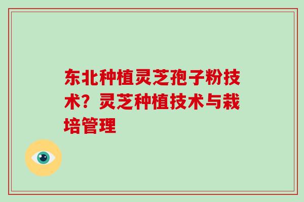东北种植灵芝孢子粉技术?灵芝种植技术与栽培管理-第1张图片-破壁灵芝孢子粉研究指南 东北种植灵芝孢子粉技术?灵芝种植技术与栽培管理-第1张图片-破壁灵芝孢子粉研究指南