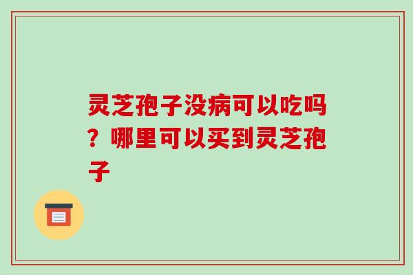 灵芝孢子没病可以吃吗?哪里可以买到灵芝孢子-第1张图片-破壁灵芝孢子粉研究指南 灵芝孢子没病可以吃吗?哪里可以买到灵芝孢子-第1张图片-破壁灵芝孢子粉研究指南
