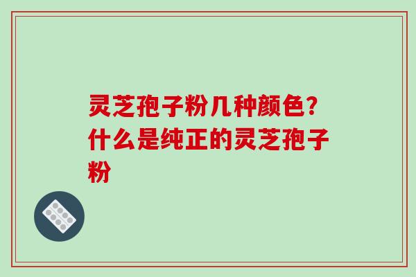 灵芝孢子粉几种颜色?什么是纯正的灵芝孢子粉-第1张图片-破壁灵芝孢子粉研究指南 灵芝孢子粉几种颜色?什么是纯正的灵芝孢子粉-第1张图片-破壁灵芝孢子粉研究指南