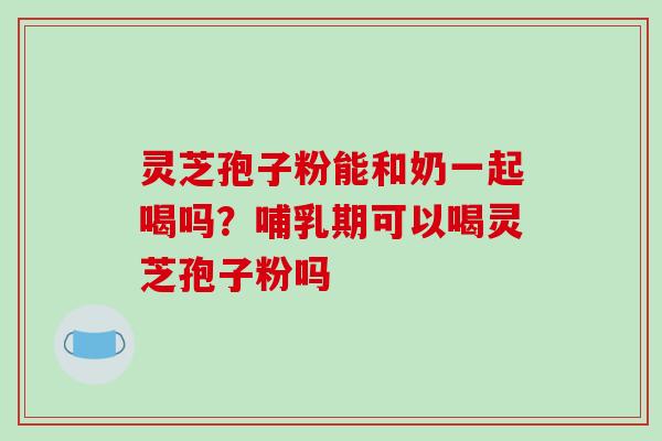 灵芝孢子粉能和奶一起喝吗?哺乳期可以喝灵芝孢子粉吗-第1张图片-破壁灵芝孢子粉研究指南 灵芝孢子粉能和奶一起喝吗?哺乳期可以喝灵芝孢子粉吗-第1张图片-破壁灵芝孢子粉研究指南
