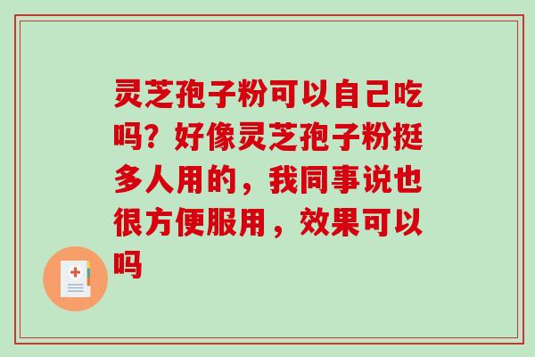 灵芝孢子粉可以自己吃吗？好像灵芝孢子粉挺多人用的，我同事说也很方便服用，效果可以吗-第1张图片-破壁灵芝孢子粉研究指南