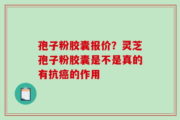孢子粉胶囊报价？灵芝孢子粉胶囊是不是真的有抗癌的作用-第1张图片-破壁灵芝孢子粉研究指南