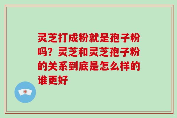 灵芝打成粉就是孢子粉吗?灵芝和灵芝孢子粉的关系到底是怎么样的谁更好-第1张图片-破壁灵芝孢子粉研究指南 灵芝打成粉就是孢子粉吗?灵芝和灵芝孢子粉的关系到底是怎么样的谁更好-第1张图片-破壁灵芝孢子粉研究指南