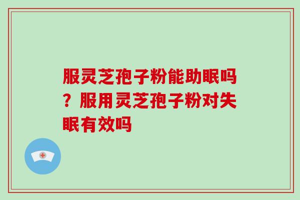 服灵芝孢子粉能助眠吗?服用灵芝孢子粉对失眠有效吗-第1张图片-破壁灵芝孢子粉研究指南 服灵芝孢子粉能助眠吗?服用灵芝孢子粉对失眠有效吗-第1张图片-破壁灵芝孢子粉研究指南