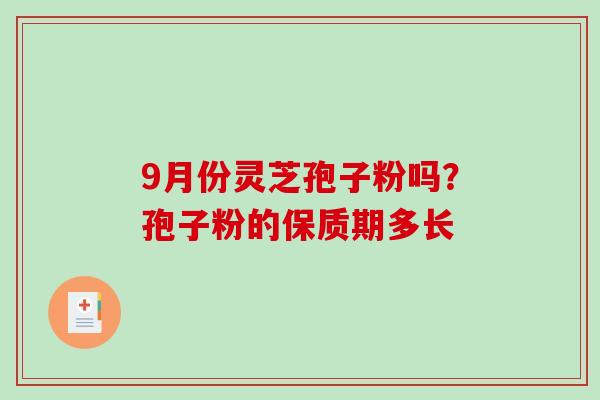 9月份灵芝孢子粉吗？孢子粉的保质期多长-第1张图片-破壁灵芝孢子粉研究指南