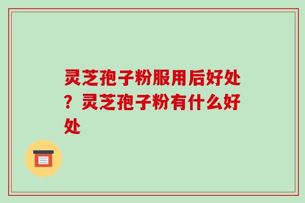 灵芝孢子粉服用后好处?灵芝孢子粉有什么好处-第1张图片-破壁灵芝孢子粉研究指南 灵芝孢子粉服用后好处?灵芝孢子粉有什么好处-第1张图片-破壁灵芝孢子粉研究指南