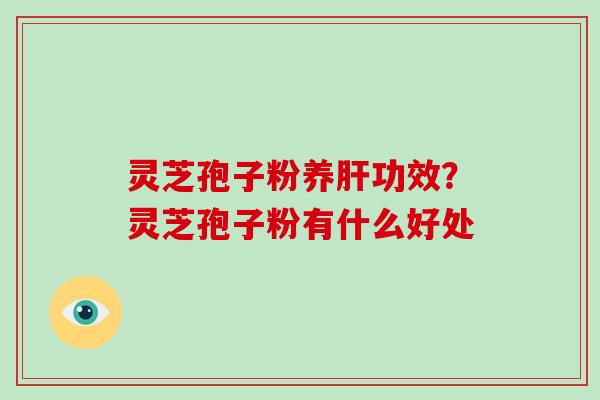 灵芝孢子粉养肝功效?灵芝孢子粉有什么好处-第1张图片-破壁灵芝孢子粉研究指南 灵芝孢子粉养肝功效?灵芝孢子粉有什么好处-第1张图片-破壁灵芝孢子粉研究指南