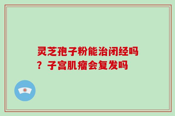 灵芝孢子粉能治闭经吗?子宫肌瘤会复发吗-第1张图片-破壁灵芝孢子粉研究指南 灵芝孢子粉能治闭经吗?子宫肌瘤会复发吗-第1张图片-破壁灵芝孢子粉研究指南