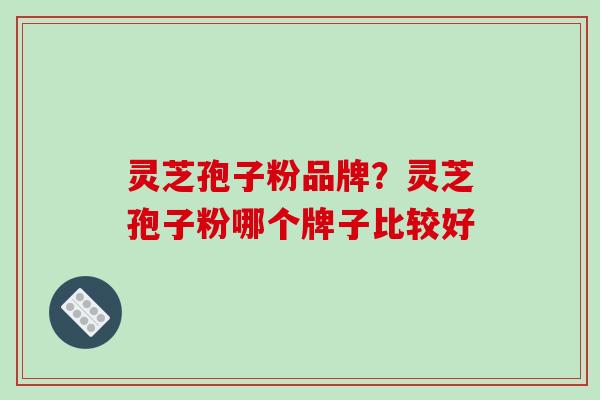 灵芝孢子粉品牌？灵芝孢子粉哪个牌子比较好-第1张图片-破壁灵芝孢子粉研究指南