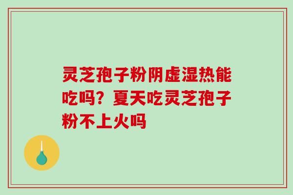 灵芝孢子粉阴虚湿热能吃吗?夏天吃灵芝孢子粉不上火吗-第1张图片-破壁灵芝孢子粉研究指南 灵芝孢子粉阴虚湿热能吃吗?夏天吃灵芝孢子粉不上火吗-第1张图片-破壁灵芝孢子粉研究指南