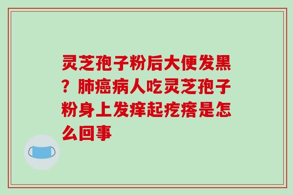 灵芝孢子粉后大便发黑？肺癌病人吃灵芝孢子粉身上发痒起疙瘩是怎么回事-第1张图片-破壁灵芝孢子粉研究指南