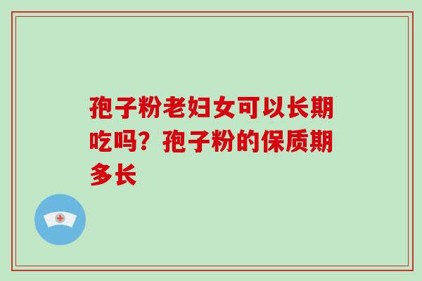 孢子粉老妇女可以长期吃吗?孢子粉的保质期多长-第1张图片-破壁灵芝孢子粉研究指南 孢子粉老妇女可以长期吃吗?孢子粉的保质期多长-第1张图片-破壁灵芝孢子粉研究指南