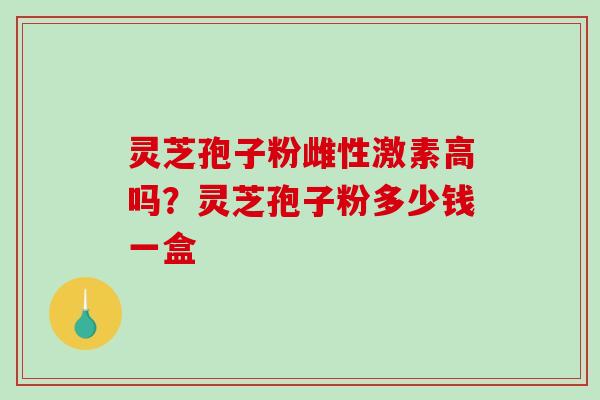 灵芝孢子粉雌性激素高吗?灵芝孢子粉多少钱一盒-第1张图片-破壁灵芝孢子粉研究指南 灵芝孢子粉雌性激素高吗?灵芝孢子粉多少钱一盒-第1张图片-破壁灵芝孢子粉研究指南