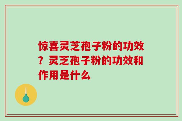 惊喜灵芝孢子粉的功效?灵芝孢子粉的功效和作用是什么-第1张图片-破壁灵芝孢子粉研究指南 惊喜灵芝孢子粉的功效?灵芝孢子粉的功效和作用是什么-第1张图片-破壁灵芝孢子粉研究指南