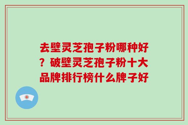 去壁灵芝孢子粉哪种好？破壁灵芝孢子粉十大品牌排行榜什么牌子好-第1张图片-破壁灵芝孢子粉研究指南