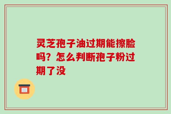 灵芝孢子油过期能擦脸吗?怎么判断孢子粉过期了没-第1张图片-破壁灵芝孢子粉研究指南 灵芝孢子油过期能擦脸吗?怎么判断孢子粉过期了没-第1张图片-破壁灵芝孢子粉研究指南