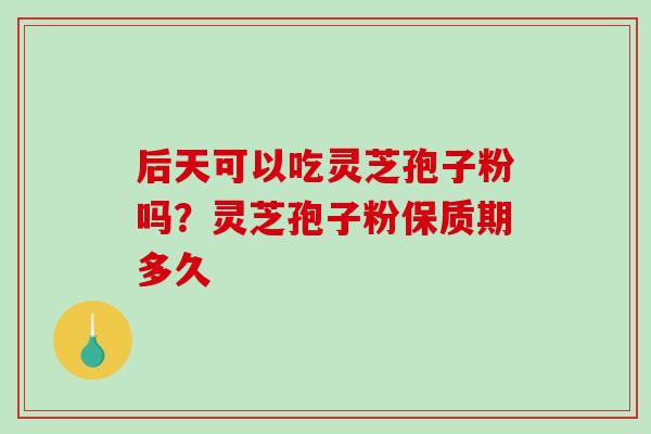 后天可以吃灵芝孢子粉吗?灵芝孢子粉保质期多久-第1张图片-破壁灵芝孢子粉研究指南 后天可以吃灵芝孢子粉吗?灵芝孢子粉保质期多久-第1张图片-破壁灵芝孢子粉研究指南