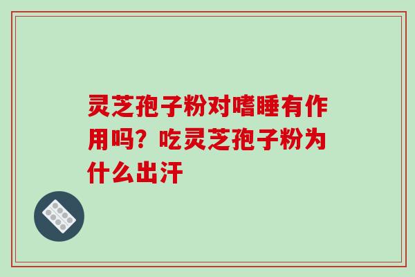 灵芝孢子粉对嗜睡有作用吗?吃灵芝孢子粉为什么出汗-第1张图片-破壁灵芝孢子粉研究指南 灵芝孢子粉对嗜睡有作用吗?吃灵芝孢子粉为什么出汗-第1张图片-破壁灵芝孢子粉研究指南