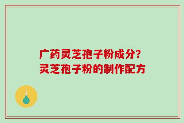 广药灵芝孢子粉成分?灵芝孢子粉的制作配方-第1张图片-破壁灵芝孢子粉研究指南 广药灵芝孢子粉成分?灵芝孢子粉的制作配方-第1张图片-破壁灵芝孢子粉研究指南