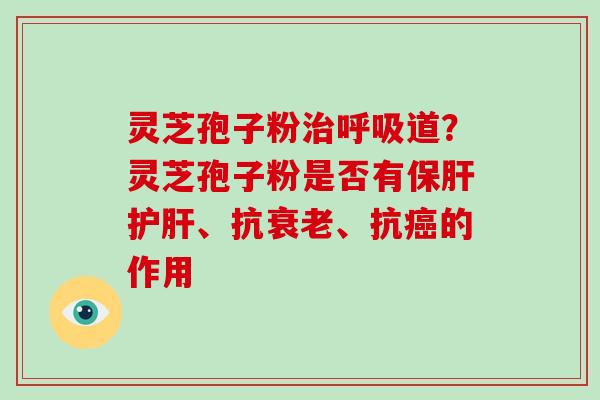 灵芝孢子粉治呼吸道?灵芝孢子粉是否有保肝护肝、抗衰老、抗癌的作用-第1张图片-破壁灵芝孢子粉研究指南 灵芝孢子粉治呼吸道?灵芝孢子粉是否有保肝护肝、抗衰老、抗癌的作用-第1张图片-破壁灵芝孢子粉研究指南