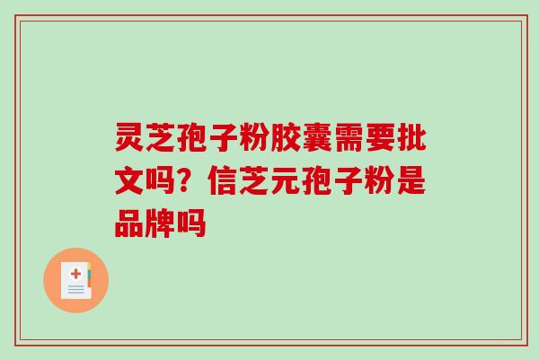 灵芝孢子粉胶囊需要批文吗?信芝元孢子粉是品牌吗-第1张图片-破壁灵芝孢子粉研究指南 灵芝孢子粉胶囊需要批文吗?信芝元孢子粉是品牌吗-第1张图片-破壁灵芝孢子粉研究指南