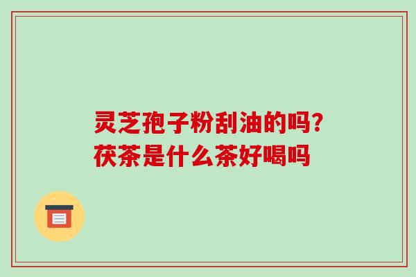 灵芝孢子粉刮油的吗?茯茶是什么茶好喝吗-第1张图片-破壁灵芝孢子粉研究指南 灵芝孢子粉刮油的吗?茯茶是什么茶好喝吗-第1张图片-破壁灵芝孢子粉研究指南