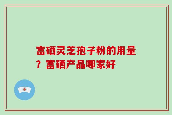 富硒灵芝孢子粉的用量?富硒产品哪家好-第1张图片-破壁灵芝孢子粉研究指南 富硒灵芝孢子粉的用量?富硒产品哪家好-第1张图片-破壁灵芝孢子粉研究指南