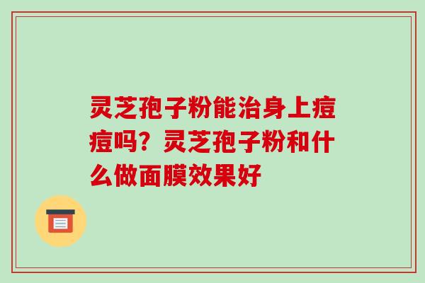 灵芝孢子粉能治身上痘痘吗?灵芝孢子粉和什么做面膜效果好-第1张图片-破壁灵芝孢子粉研究指南 灵芝孢子粉能治身上痘痘吗?灵芝孢子粉和什么做面膜效果好-第1张图片-破壁灵芝孢子粉研究指南