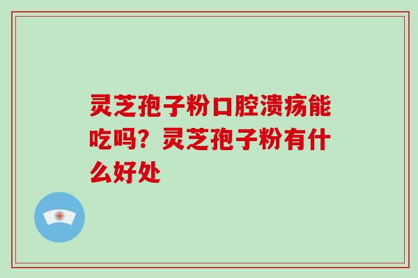 灵芝孢子粉口腔溃疡能吃吗?灵芝孢子粉有什么好处-第1张图片-破壁灵芝孢子粉研究指南 灵芝孢子粉口腔溃疡能吃吗?灵芝孢子粉有什么好处-第1张图片-破壁灵芝孢子粉研究指南