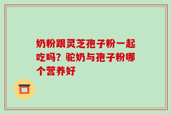 奶粉跟灵芝孢子粉一起吃吗?驼奶与孢子粉哪个营养好-第1张图片-破壁灵芝孢子粉研究指南 奶粉跟灵芝孢子粉一起吃吗?驼奶与孢子粉哪个营养好-第1张图片-破壁灵芝孢子粉研究指南