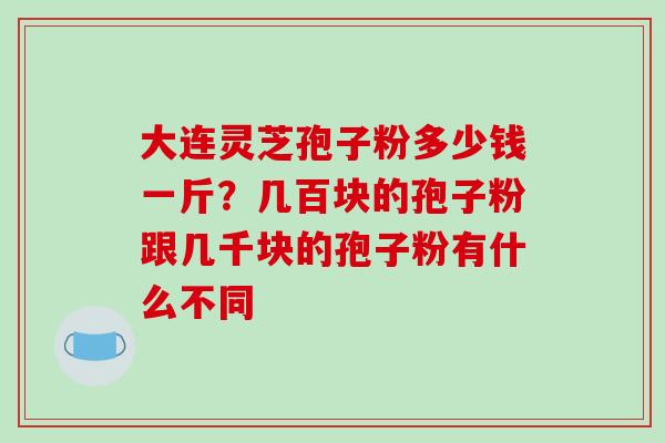 大连灵芝孢子粉多少钱一斤?几百块的孢子粉跟几千块的孢子粉有什么不同-第1张图片-破壁灵芝孢子粉研究指南 大连灵芝孢子粉多少钱一斤?几百块的孢子粉跟几千块的孢子粉有什么不同-第1张图片-破壁灵芝孢子粉研究指南