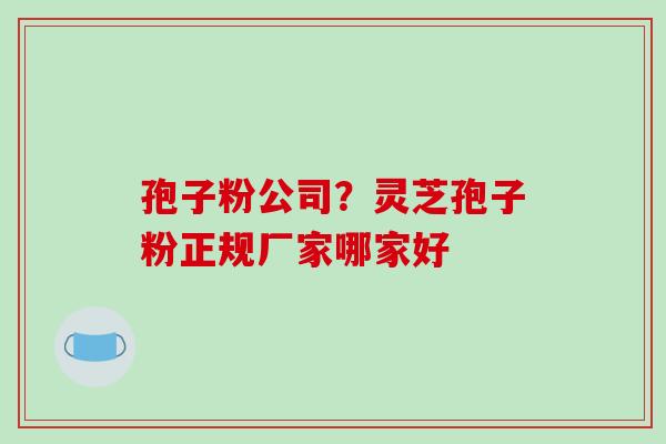 孢子粉公司？灵芝孢子粉正规厂家哪家好-第1张图片-破壁灵芝孢子粉研究指南