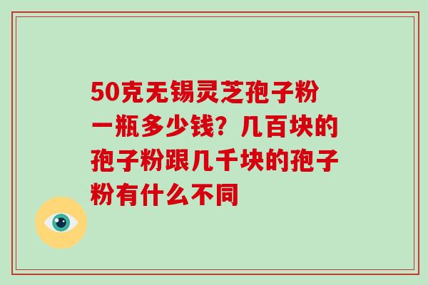50克无锡灵芝孢子粉一瓶多少钱？几百块的孢子粉跟几千块的孢子粉有什么不同-第1张图片-破壁灵芝孢子粉研究指南