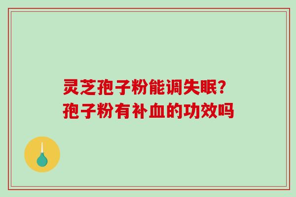 灵芝孢子粉能调失眠？孢子粉有补血的功效吗-第1张图片-破壁灵芝孢子粉研究指南