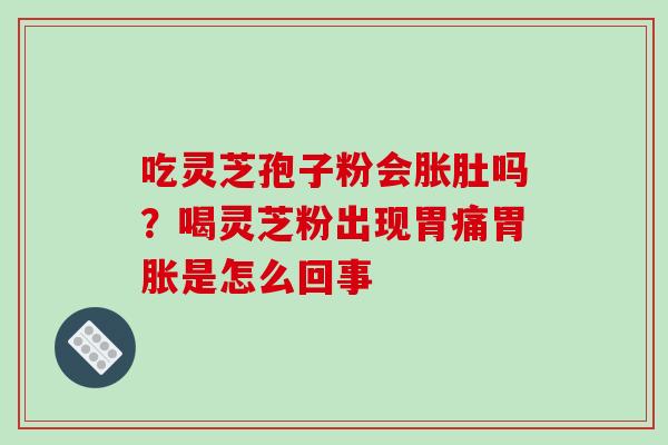 吃灵芝孢子粉会胀肚吗?喝灵芝粉出现胃痛胃胀是怎么回事-第1张图片-破壁灵芝孢子粉研究指南 吃灵芝孢子粉会胀肚吗?喝灵芝粉出现胃痛胃胀是怎么回事-第1张图片-破壁灵芝孢子粉研究指南