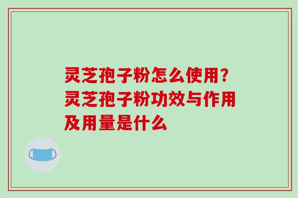 灵芝孢子粉怎么使用?灵芝孢子粉功效与作用及用量是什么-第1张图片-破壁灵芝孢子粉研究指南 灵芝孢子粉怎么使用?灵芝孢子粉功效与作用及用量是什么-第1张图片-破壁灵芝孢子粉研究指南