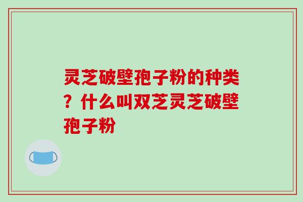 灵芝破壁孢子粉的种类?什么叫双芝灵芝破壁孢子粉-第1张图片-破壁灵芝孢子粉研究指南 灵芝破壁孢子粉的种类?什么叫双芝灵芝破壁孢子粉-第1张图片-破壁灵芝孢子粉研究指南