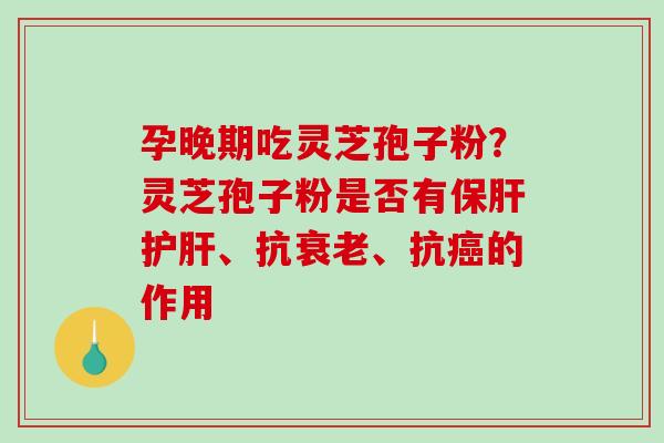 孕晚期吃灵芝孢子粉?灵芝孢子粉是否有保肝护肝、抗衰老、抗癌的作用-第1张图片-破壁灵芝孢子粉研究指南 孕晚期吃灵芝孢子粉?灵芝孢子粉是否有保肝护肝、抗衰老、抗癌的作用-第1张图片-破壁灵芝孢子粉研究指南
