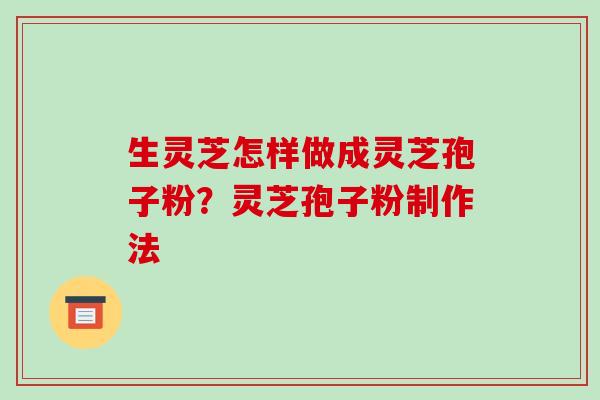 生灵芝怎样做成灵芝孢子粉?灵芝孢子粉制作法-第1张图片-破壁灵芝孢子粉研究指南 生灵芝怎样做成灵芝孢子粉?灵芝孢子粉制作法-第1张图片-破壁灵芝孢子粉研究指南
